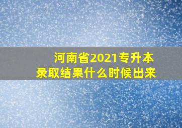 河南省2021专升本录取结果什么时候出来