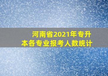 河南省2021年专升本各专业报考人数统计