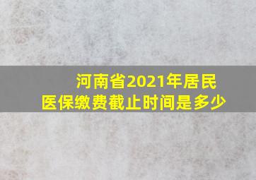 河南省2021年居民医保缴费截止时间是多少