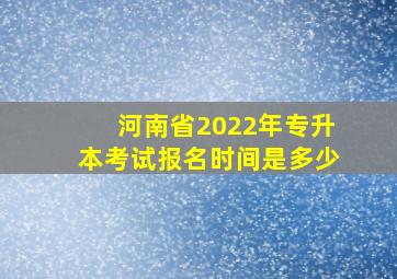 河南省2022年专升本考试报名时间是多少