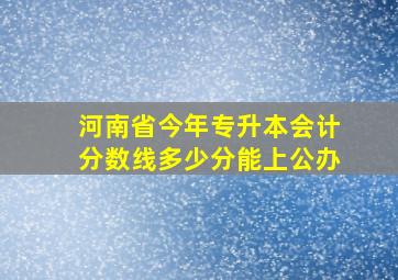 河南省今年专升本会计分数线多少分能上公办