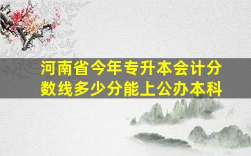 河南省今年专升本会计分数线多少分能上公办本科