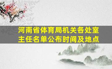 河南省体育局机关各处室主任名单公布时间及地点