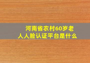 河南省农村60岁老人人脸认证平台是什么