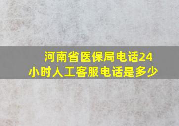 河南省医保局电话24小时人工客服电话是多少