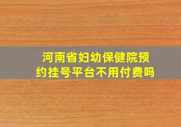 河南省妇幼保健院预约挂号平台不用付费吗