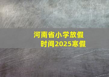 河南省小学放假时间2025寒假