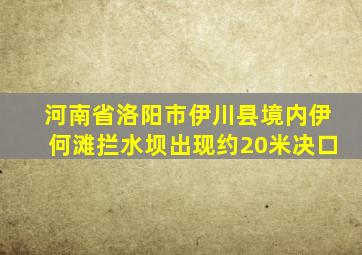 河南省洛阳市伊川县境内伊何滩拦水坝出现约20米决口