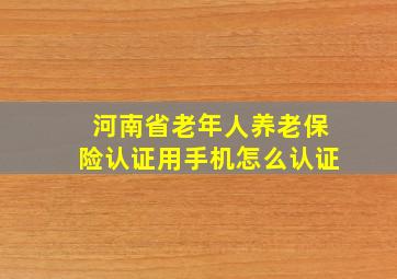 河南省老年人养老保险认证用手机怎么认证