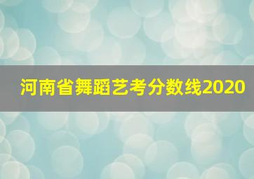 河南省舞蹈艺考分数线2020