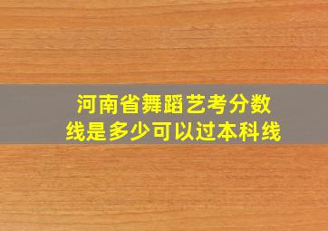 河南省舞蹈艺考分数线是多少可以过本科线