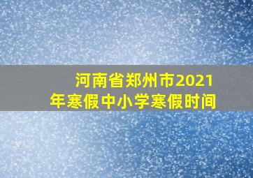 河南省郑州市2021年寒假中小学寒假时间