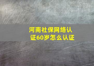 河南社保网络认证60岁怎么认证