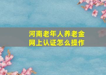 河南老年人养老金网上认证怎么操作