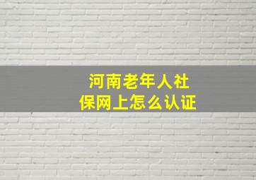 河南老年人社保网上怎么认证