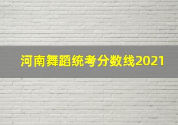 河南舞蹈统考分数线2021