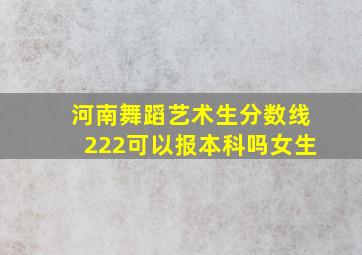 河南舞蹈艺术生分数线222可以报本科吗女生