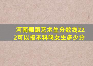 河南舞蹈艺术生分数线222可以报本科吗女生多少分