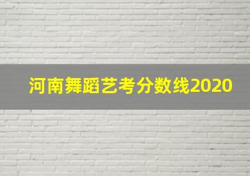 河南舞蹈艺考分数线2020