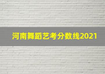 河南舞蹈艺考分数线2021