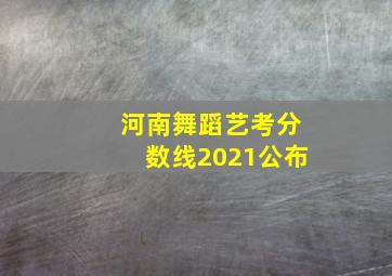 河南舞蹈艺考分数线2021公布