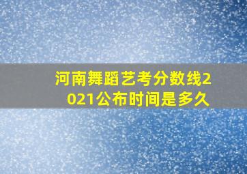 河南舞蹈艺考分数线2021公布时间是多久