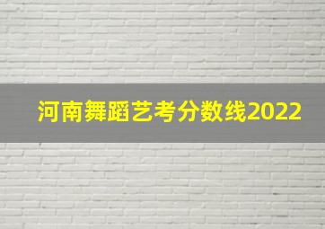 河南舞蹈艺考分数线2022