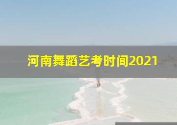 河南舞蹈艺考时间2021