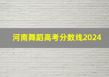 河南舞蹈高考分数线2024