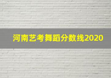 河南艺考舞蹈分数线2020