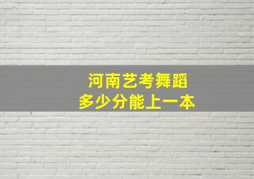 河南艺考舞蹈多少分能上一本