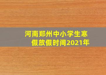 河南郑州中小学生寒假放假时间2021年