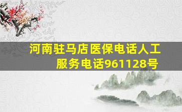 河南驻马店医保电话人工服务电话961128号