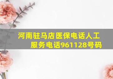 河南驻马店医保电话人工服务电话961128号码