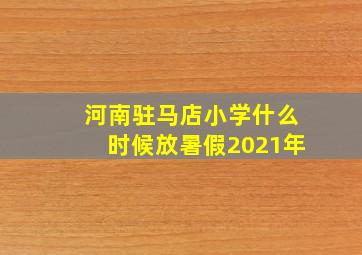 河南驻马店小学什么时候放暑假2021年