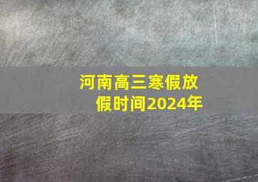 河南高三寒假放假时间2024年