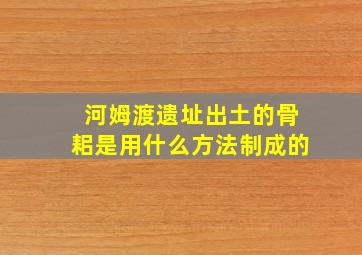 河姆渡遗址出土的骨耜是用什么方法制成的