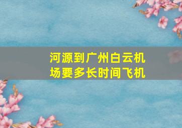 河源到广州白云机场要多长时间飞机