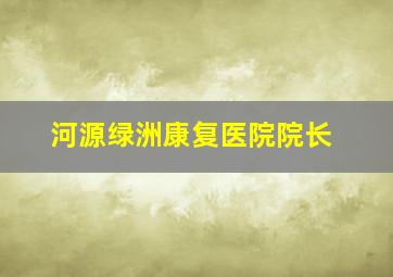 河源绿洲康复医院院长