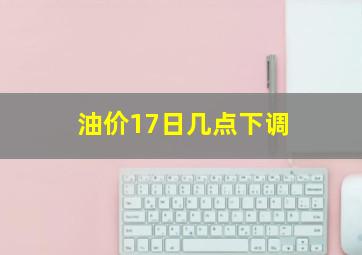 油价17日几点下调