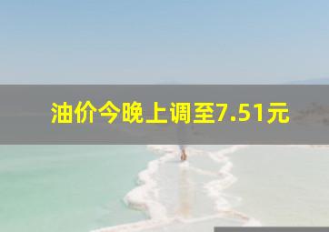 油价今晚上调至7.51元