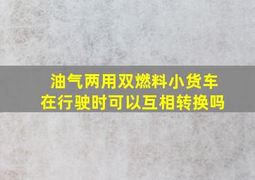 油气两用双燃料小货车在行驶时可以互相转换吗