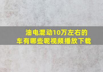 油电混动10万左右的车有哪些呢视频播放下载