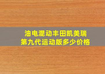 油电混动丰田凯美瑞第九代运动版多少价格