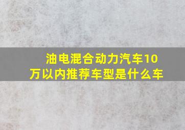 油电混合动力汽车10万以内推荐车型是什么车