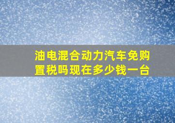 油电混合动力汽车免购置税吗现在多少钱一台