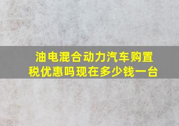 油电混合动力汽车购置税优惠吗现在多少钱一台