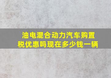 油电混合动力汽车购置税优惠吗现在多少钱一辆