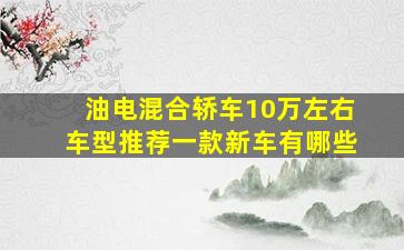 油电混合轿车10万左右车型推荐一款新车有哪些