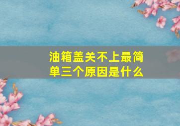 油箱盖关不上最简单三个原因是什么